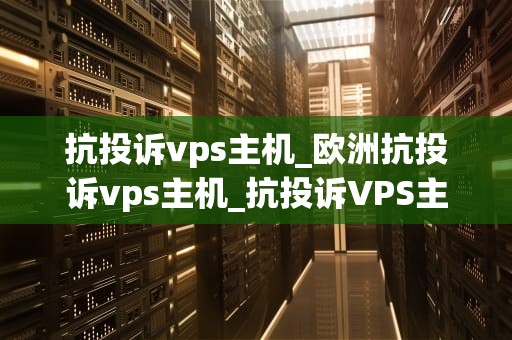抗投诉vps主机_欧洲抗投诉vps主机_抗投诉VPS主机：为网站稳定运行提供保障