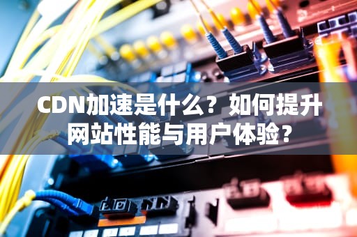 CDN加速是什么？如何提升网站性能与用户体验？