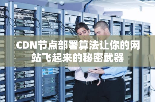 CDN节点部署算法让你的网站飞起来的秘密武器