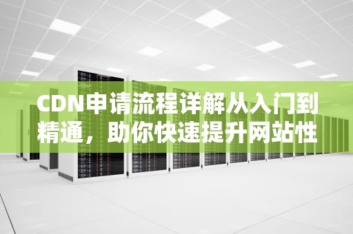 CDN申请流程详解从入门到精通，助你快速提升网站性能