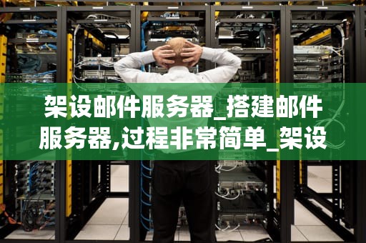 架设邮件服务器_搭建邮件服务器,过程非常简单_架设邮件服务器的全面指南