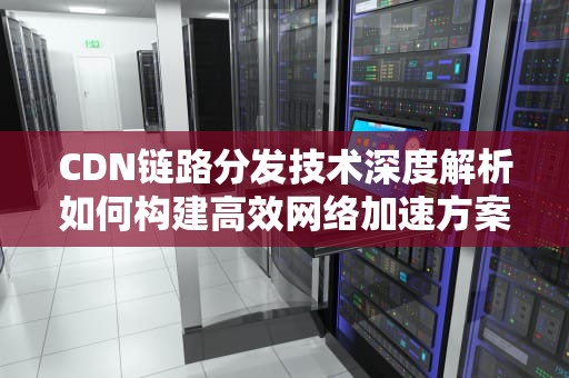 CDN链路分发技术深度解析如何构建高效网络加速方案？