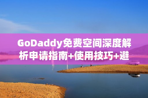 GoDaddy免费空间深度解析申请指南+使用技巧+避坑攻略