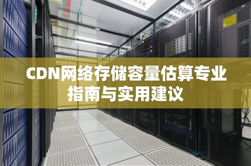 CDN网络存储容量估算专业指南与实用建议
