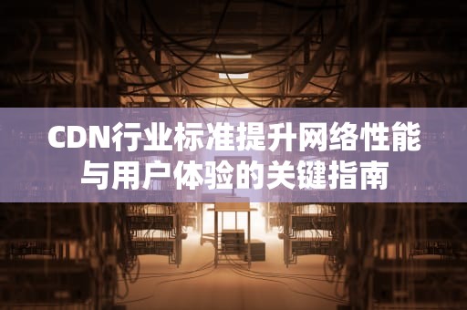 CDN行业标准提升网络性能与用户体验的关键指南