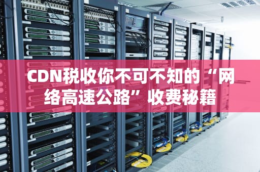 CDN税收你不可不知的“网络高速公路”收费秘籍