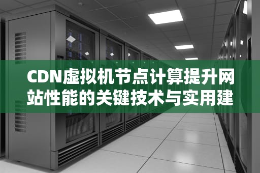 CDN虚拟机节点计算提升网站性能的关键技术与实用建议