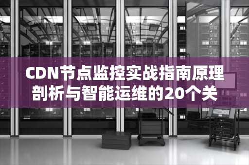 CDN节点监控实战指南原理剖析与智能运维的20个关键策略