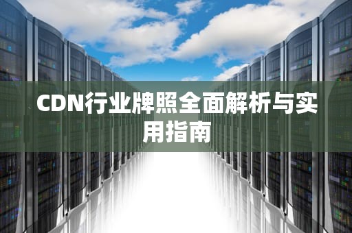 CDN行业牌照全面解析与实用指南