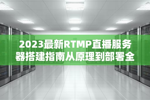 2023最新RTMP直播服务器搭建指南从原理到部署全解析