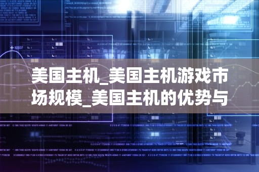 美国主机_美国主机游戏市场规模_美国主机的优势与挑战