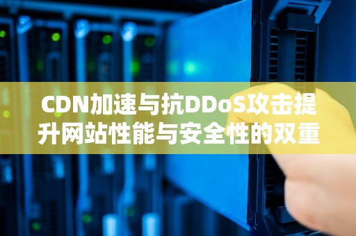 CDN加速与抗DDoS攻击提升网站性能与安全性的双重保障