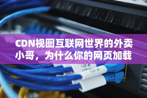CDN视图互联网世界的外卖小哥，为什么你的网页加载总比别人快三秒？