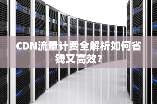 CDN流量计费全解析如何省钱又高效？