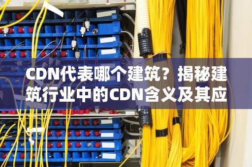 CDN代表哪个建筑？揭秘建筑行业中的CDN含义及其应用