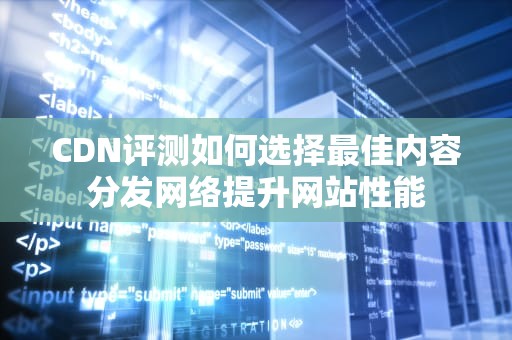 CDN评测如何选择最佳内容分发网络提升网站性能