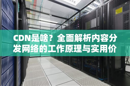 CDN是啥？全面解析内容分发网络的工作原理与实用价值