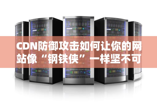 CDN防御攻击如何让你的网站像“钢铁侠”一样坚不可摧？