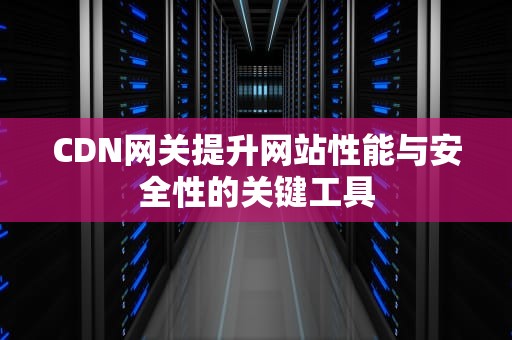 CDN网关提升网站性能与安全性的关键工具