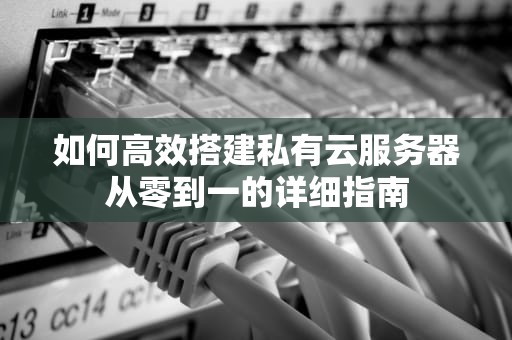 如何高效搭建私有云服务器从零到一的详细指南