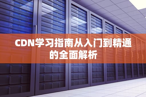CDN学习指南从入门到精通的全面解析