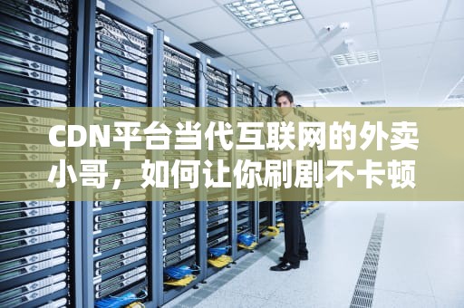 CDN平台当代互联网的外卖小哥，如何让你刷剧不卡顿？