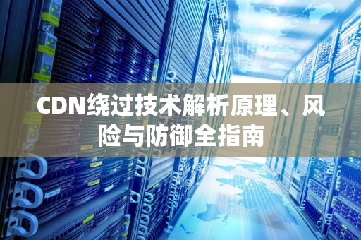 CDN绕过技术解析原理、风险与防御全指南