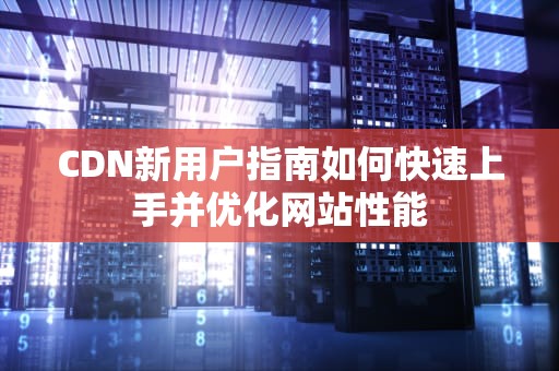 CDN新用户指南如何快速上手并优化网站性能