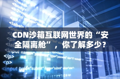CDN沙箱互联网世界的“安全隔离舱”，你了解多少？