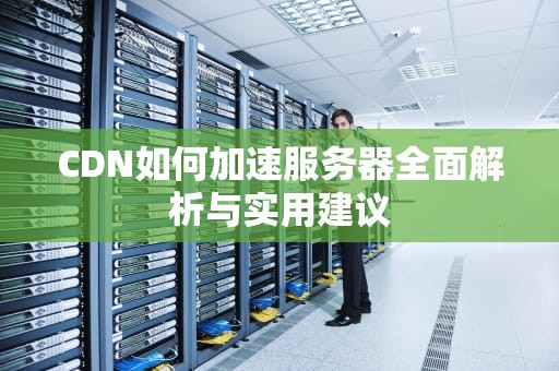 CDN如何加速服务器全面解析与实用建议