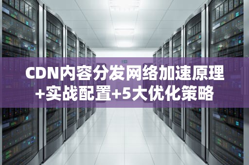 CDN内容分发网络加速原理+实战配置+5大优化策略