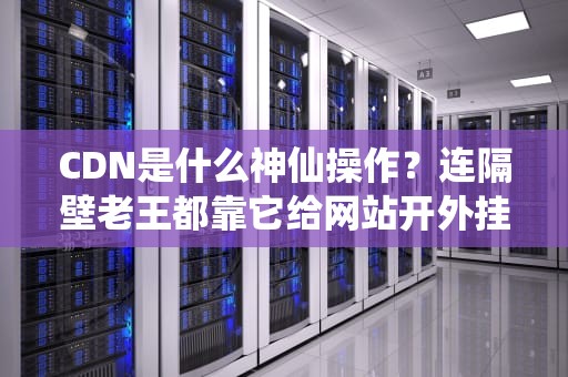 CDN是什么神仙操作？连隔壁老王都靠它给网站开外挂！