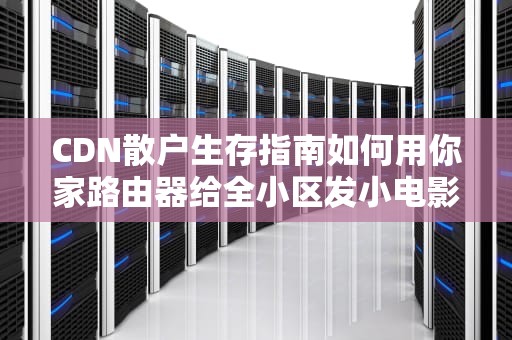 CDN散户生存指南如何用你家路由器给全小区发小电影？（内含骚操作风险预警）