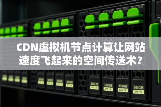 CDN虚拟机节点计算让网站速度飞起来的空间传送术？