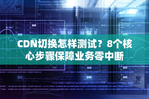 CDN切换怎样测试？8个核心步骤保障业务零中断