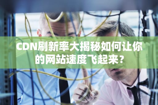 CDN刷新率大揭秘如何让你的网站速度飞起来？