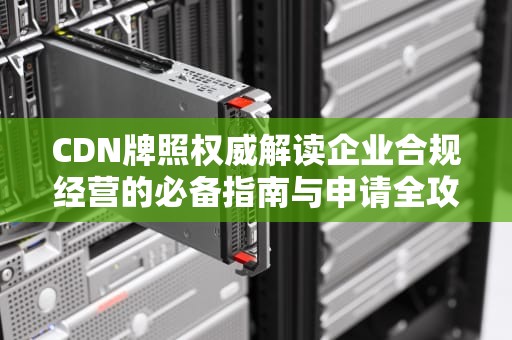 CDN牌照权威解读企业合规经营的必备指南与申请全攻略