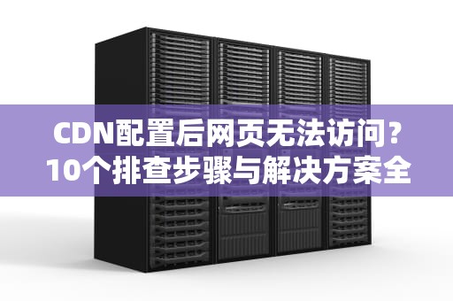 CDN配置后网页无法访问？10个排查步骤与解决方案全解析