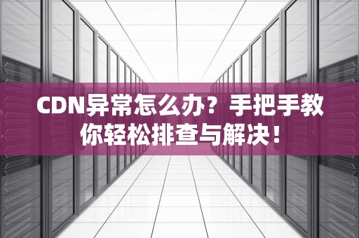 CDN异常怎么办？手把手教你轻松排查与解决！