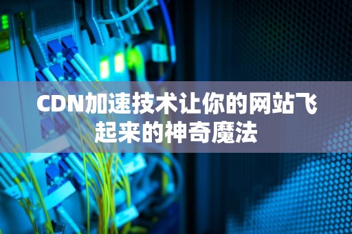 CDN加速技术让你的网站飞起来的神奇魔法