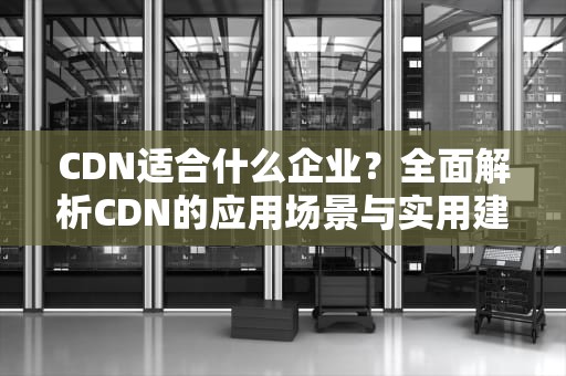 CDN适合什么企业？全面解析CDN的应用场景与实用建议