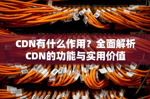 CDN有什么作用？全面解析CDN的功能与实用价值