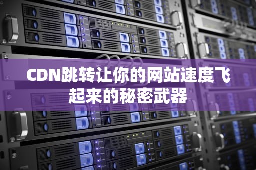 CDN跳转让你的网站速度飞起来的秘密武器