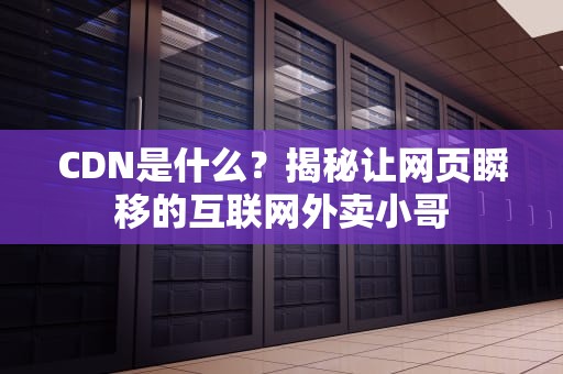 CDN是什么？揭秘让网页瞬移的互联网外卖小哥