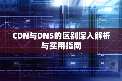 CDN与DNS的区别深入解析与实用指南