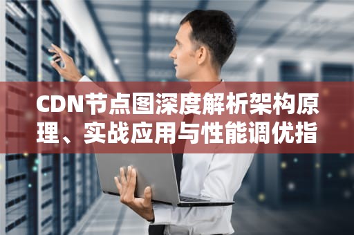 CDN节点图深度解析架构原理、实战应用与性能调优指南