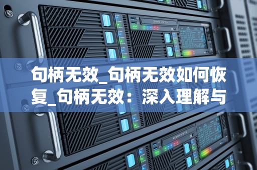 句柄无效_句柄无效如何恢复_句柄无效：深入理解与解决