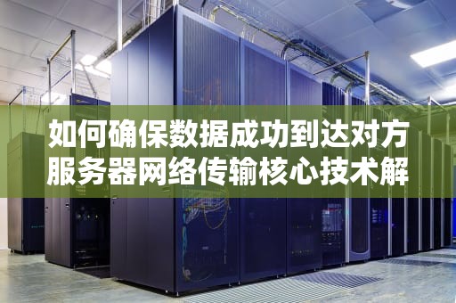 如何确保数据成功到达对方服务器网络传输核心技术解析与实战建议