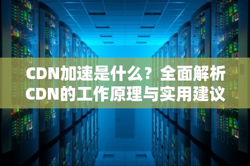 CDN加速是什么？全面解析CDN的工作原理与实用建议