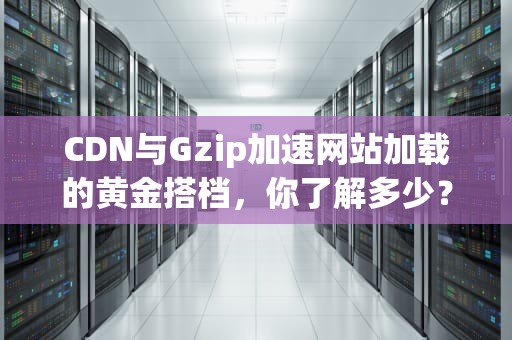 CDN与Gzip加速网站加载的黄金搭档，你了解多少？